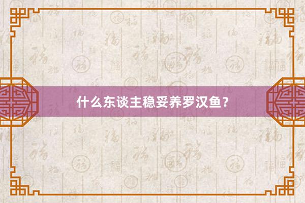 什么东谈主稳妥养罗汉鱼？