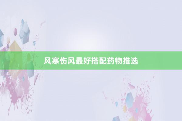 风寒伤风最好搭配药物推选