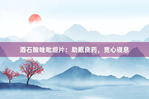 酒石酸唑吡坦片：助眠良药，宽心寝息