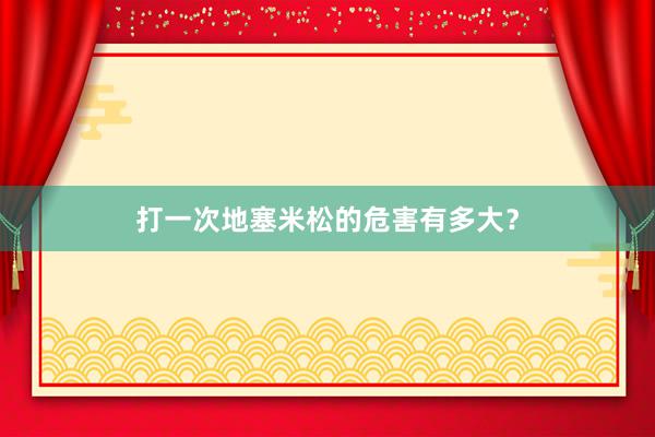 打一次地塞米松的危害有多大？