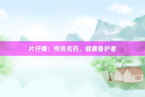 片仔癀：传统名药，健康看护者