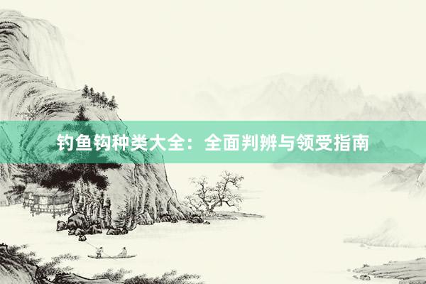 钓鱼钩种类大全：全面判辨与领受指南