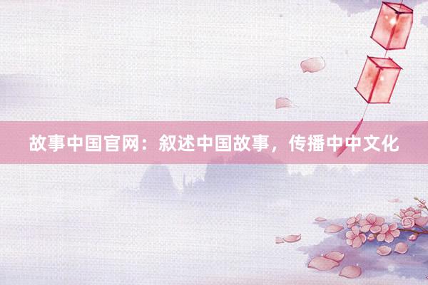 故事中国官网:叙述中国故事,传播中中文化