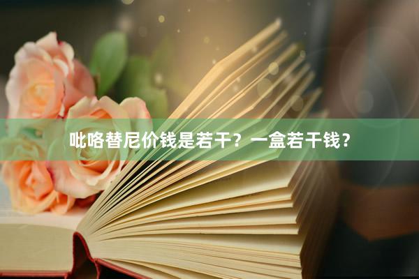 吡咯替尼价钱是若干?一盒若干钱?