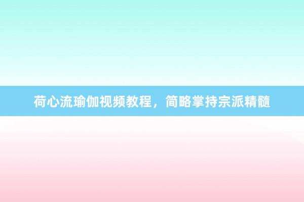 荷心流瑜伽视频教程,简略掌持宗派精髓