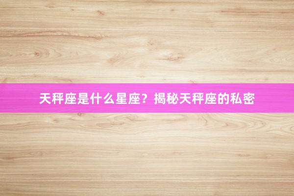 天秤座是什么星座？揭秘天秤座的私密