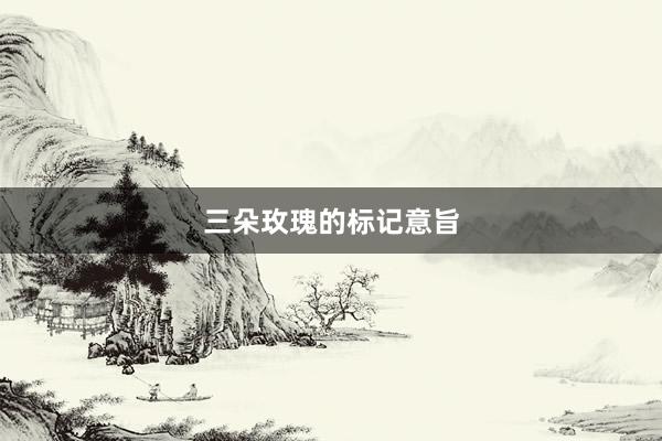 三朵玫瑰的标记意旨