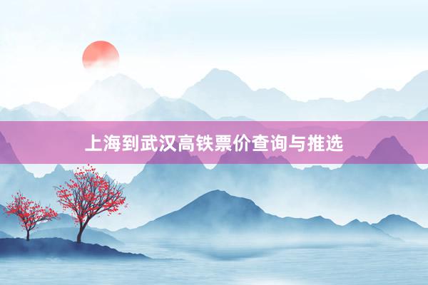 上海到武汉高铁票价查询与推选