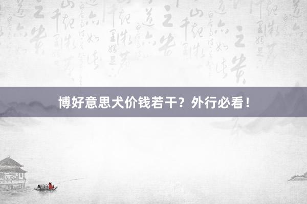 博好意思犬价钱若干？外行必看！