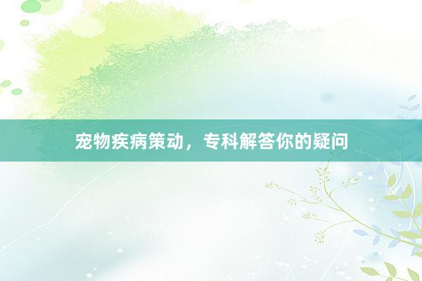 宠物疾病策动，专科解答你的疑问