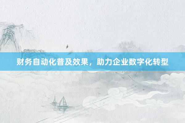 财务自动化普及效果，助力企业数字化转型