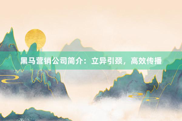 黑马营销公司简介：立异引颈，高效传播